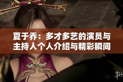 夏于乔：多才多艺的演员与主持人个人介绍与精彩瞬间