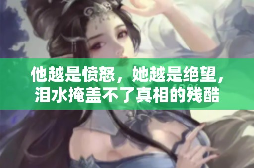 他越是愤怒，她越是绝望，泪水掩盖不了真相的残酷