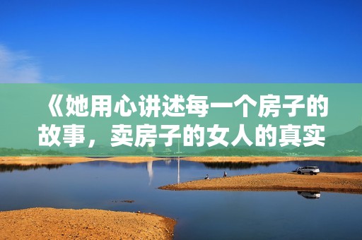 《她用心讲述每一个房子的故事，卖房子的女人的真实世界》