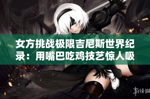 女方挑战极限吉尼斯世界纪录：用嘴巴吃鸡技艺惊人吸引眼球