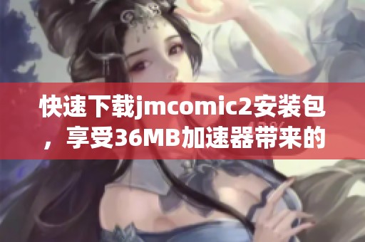 快速下载jmcomic2安装包，享受36MB加速器带来的流畅体验