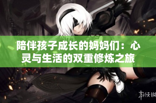 陪伴孩子成长的妈妈们：心灵与生活的双重修炼之旅