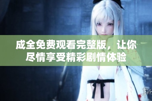 成全免费观看完整版，让你尽情享受精彩剧情体验