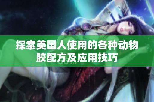 探索美国人使用的各种动物胶配方及应用技巧