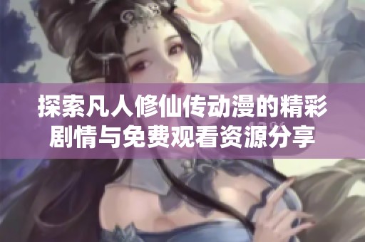 探索凡人修仙传动漫的精彩剧情与免费观看资源分享