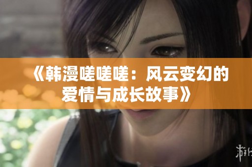 《韩漫嗟嗟嗟：风云变幻的爱情与成长故事》