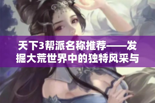 天下3帮派名称推荐——发掘大荒世界中的独特风采与魅力
