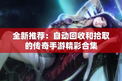全新推荐：自动回收和拾取的传奇手游精彩合集