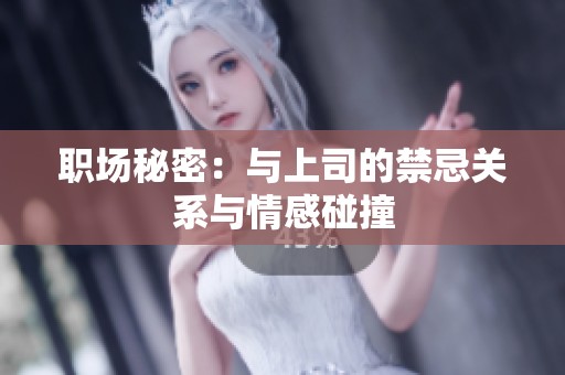 职场秘密：与上司的禁忌关系与情感碰撞