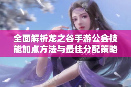 全面解析龙之谷手游公会技能加点方法与最佳分配策略