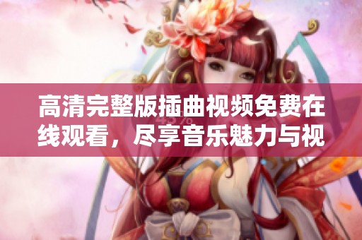 高清完整版插曲视频免费在线观看，尽享音乐魅力与视觉盛宴