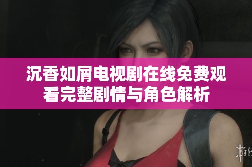 沉香如屑电视剧在线免费观看完整剧情与角色解析