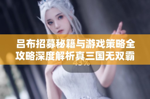 吕布招募秘籍与游戏策略全攻略深度解析真三国无双霸技巧