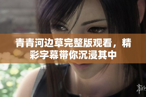 青青河边草完整版观看，精彩字幕带你沉浸其中