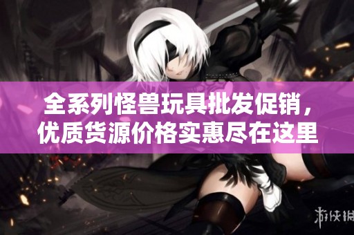 全系列怪兽玩具批发促销，优质货源价格实惠尽在这里