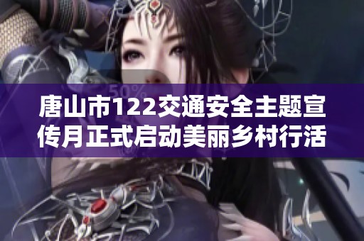 唐山市122交通安全主题宣传月正式启动美丽乡村行活动全面展开