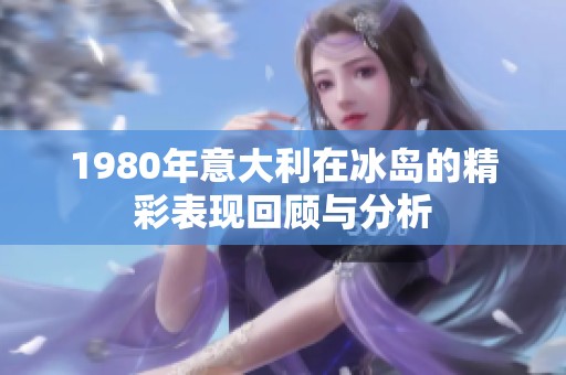1980年意大利在冰岛的精彩表现回顾与分析