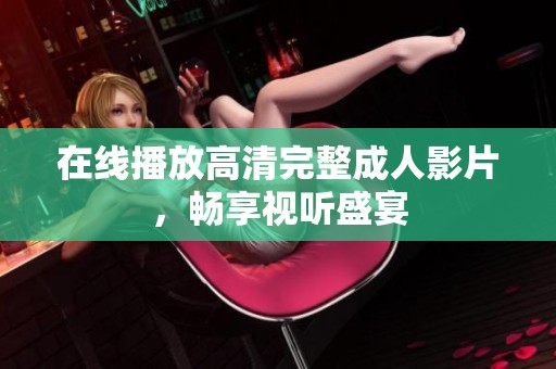 在线播放高清完整成人影片，畅享视听盛宴
