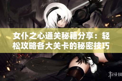 女仆之心通关秘籍分享：轻松攻略各大关卡的秘密技巧
