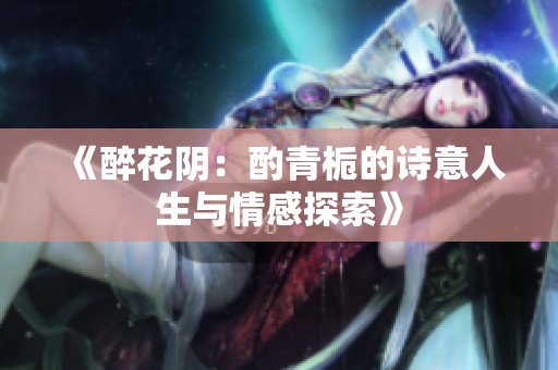 《醉花阴：酌青栀的诗意人生与情感探索》