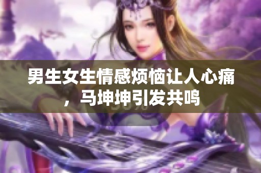 男生女生情感烦恼让人心痛，马坤坤引发共鸣