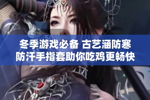 冬季游戏必备 古艺涵防寒防汗手指套助你吃鸡更畅快