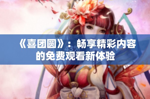 《喜团圆》：畅享精彩内容的免费观看新体验