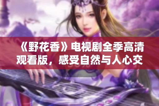 《野花香》电视剧全季高清观看版，感受自然与人心交织的故事