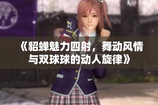 《貂蝉魅力四射，舞动风情与双球球的动人旋律》