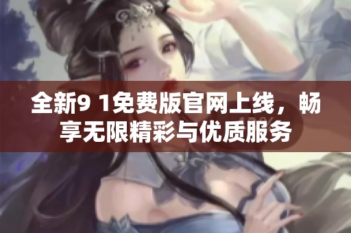 全新9 1免费版官网上线，畅享无限精彩与优质服务