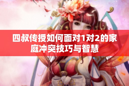 四叔传授如何面对1对2的家庭冲突技巧与智慧