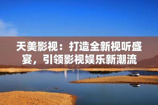 天美影视：打造全新视听盛宴，引领影视娱乐新潮流