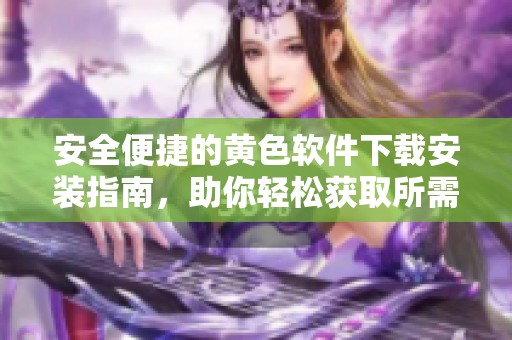 安全便捷的黄色软件下载安装指南，助你轻松获取所需资源