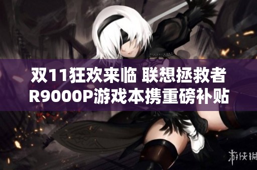 双11狂欢来临 联想拯救者R9000P游戏本携重磅补贴强势登场
