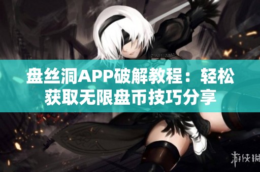 盘丝洞APP破解教程：轻松获取无限盘币技巧分享