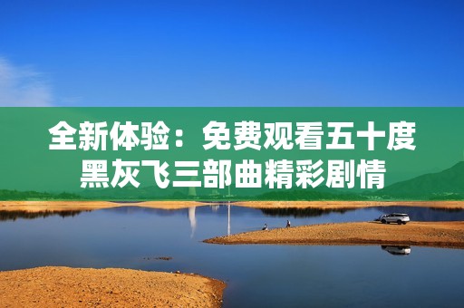 全新体验：免费观看五十度黑灰飞三部曲精彩剧情