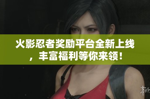 火影忍者奖励平台全新上线，丰富福利等你来领！