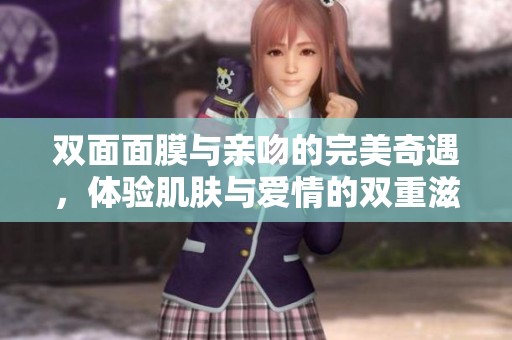 双面面膜与亲吻的完美奇遇，体验肌肤与爱情的双重滋养