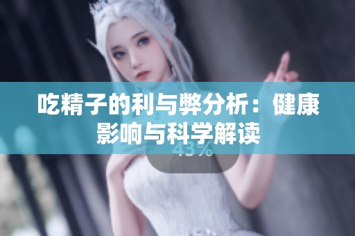 吃精子的利与弊分析：健康影响与科学解读