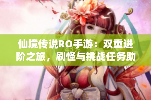 仙境传说RO手游：双重进阶之旅，刷怪与挑战任务助你快速升级