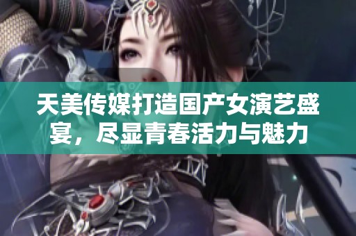 天美传媒打造国产女演艺盛宴，尽显青春活力与魅力