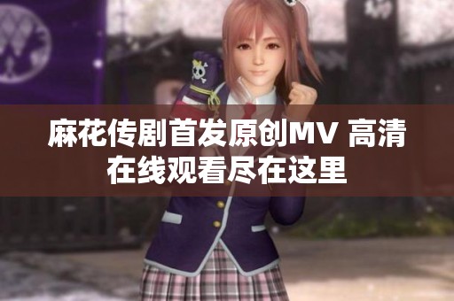 麻花传剧首发原创MV 高清在线观看尽在这里