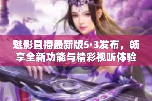 魅影直播最新版5·3发布，畅享全新功能与精彩视听体验