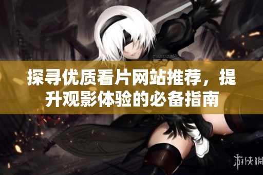 探寻优质看片网站推荐，提升观影体验的必备指南