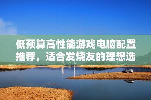 低预算高性能游戏电脑配置推荐，适合发烧友的理想选择