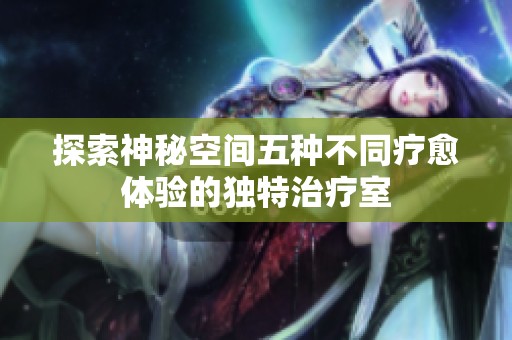 探索神秘空间五种不同疗愈体验的独特治疗室