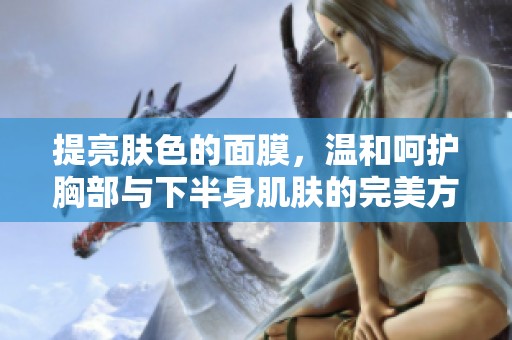 提亮肤色的面膜，温和呵护胸部与下半身肌肤的完美方案