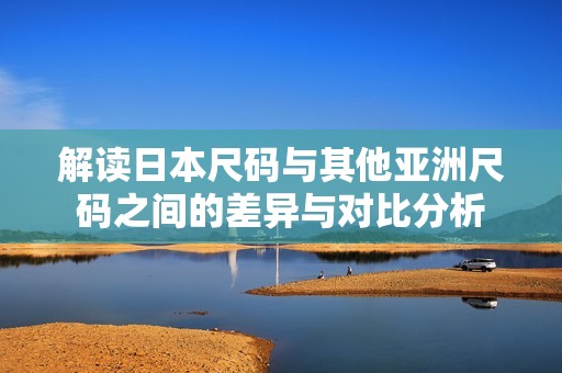 解读日本尺码与其他亚洲尺码之间的差异与对比分析