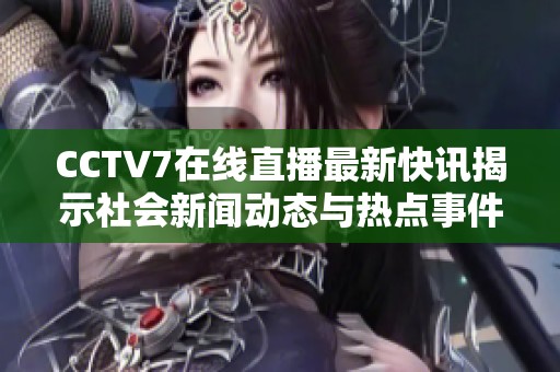 CCTV7在线直播最新快讯揭示社会新闻动态与热点事件