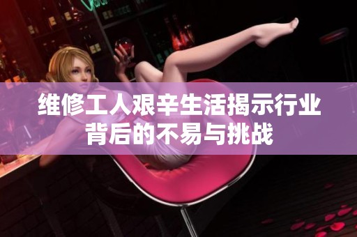 维修工人艰辛生活揭示行业背后的不易与挑战